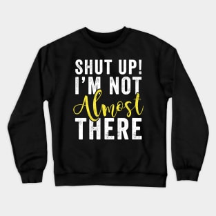 Shut up I'm not almost there Crewneck Sweatshirt